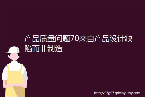 产品质量问题70来自产品设计缺陷而非制造